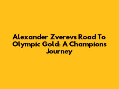 Alexander Zverev's Road To Olympic Gold: A Champion's Journey