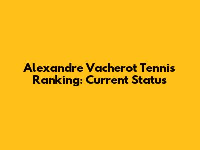 Alexandre Vacherot Tennis Ranking: Current Status