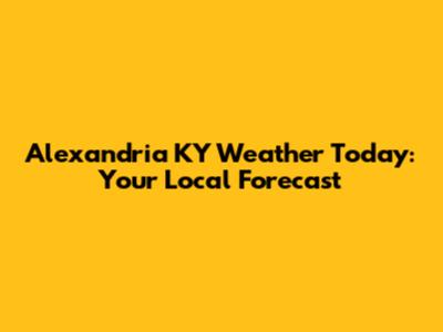 Alexandria KY Weather Today: Your Local Forecast