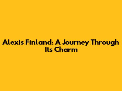 Alexis Finland: A Journey Through Its Charm