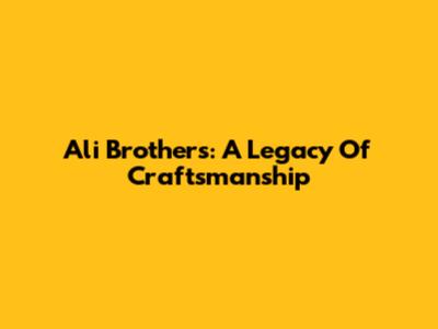 Ali Brothers: A Legacy Of Craftsmanship