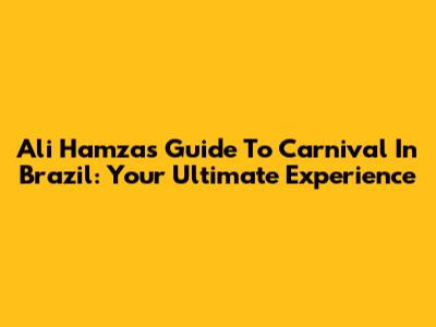 Ali Hamza's Guide To Carnival In Brazil: Your Ultimate Experience