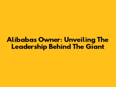 Alibaba's Owner: Unveiling The Leadership Behind The Giant