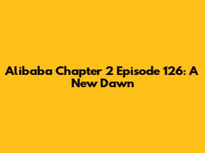 Alibaba Chapter 2 Episode 126: A New Dawn