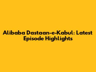 Alibaba Dastaan-e-Kabul: Latest Episode Highlights