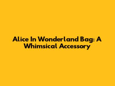 Alice In Wonderland Bag: A Whimsical Accessory