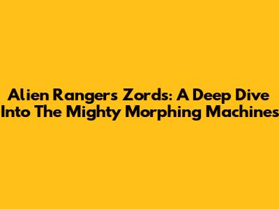 Alien Rangers Zords: A Deep Dive Into The Mighty Morphing Machines