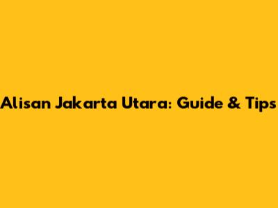Alisan Jakarta Utara: Guide & Tips