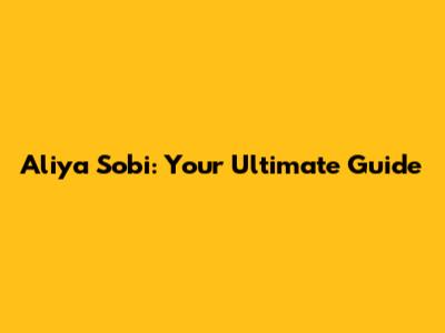 Aliya Sobi: Your Ultimate Guide