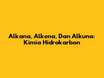 Alkana, Alkena, Dan Alkuna: Kimia Hidrokarbon