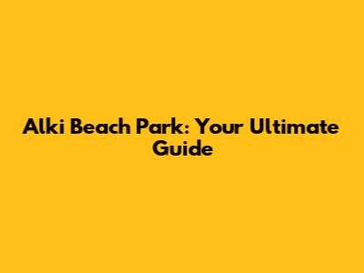 Alki Beach Park: Your Ultimate Guide