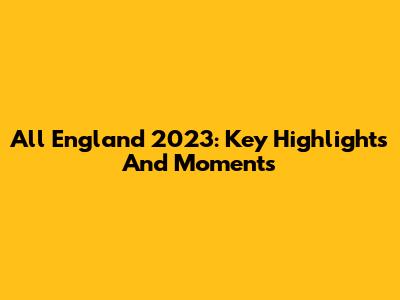 All England 2023: Key Highlights And Moments
