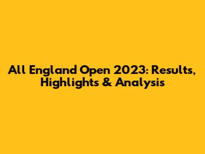 All England Open 2023: Results, Highlights & Analysis