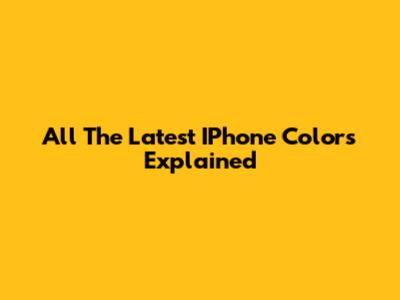All The Latest IPhone Colors Explained
