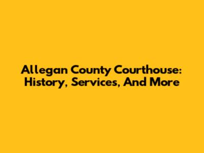 Allegan County Courthouse: History, Services, And More