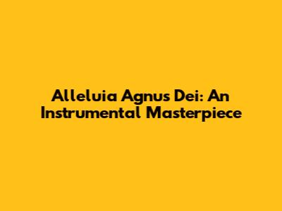 Alleluia Agnus Dei: An Instrumental Masterpiece