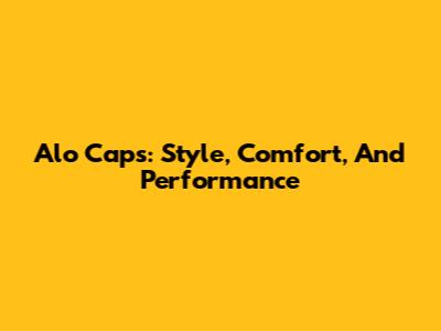 Alo Caps: Style, Comfort, And Performance