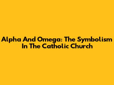 Alpha And Omega: The Symbolism In The Catholic Church