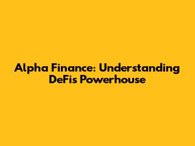 Alpha Finance: Understanding DeFi's Powerhouse