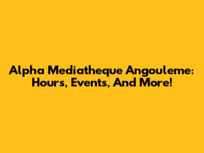 Alpha Mediatheque Angouleme: Hours, Events, And More!
