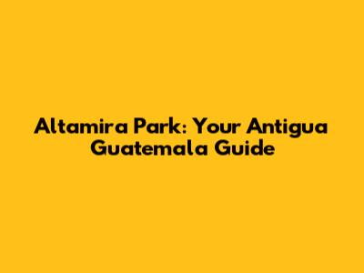 Altamira Park: Your Antigua Guatemala Guide