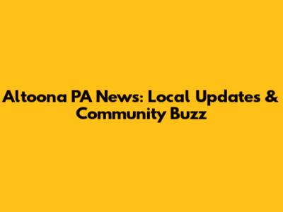 Altoona PA News: Local Updates & Community Buzz