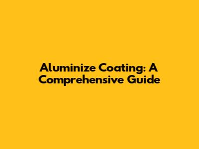 Aluminize Coating: A Comprehensive Guide