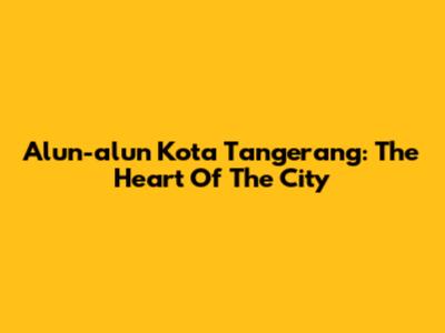 Alun-alun Kota Tangerang: The Heart Of The City
