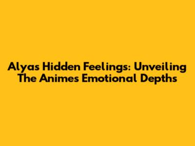 Alya's Hidden Feelings: Unveiling The Anime's Emotional Depths