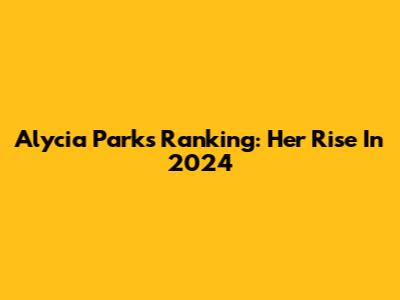 Alycia Parks Ranking: Her Rise In 2024