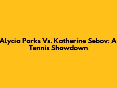 Alycia Parks Vs. Katherine Sebov: A Tennis Showdown