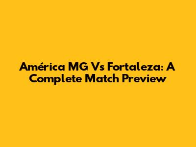 América MG Vs Fortaleza: A Complete Match Preview
