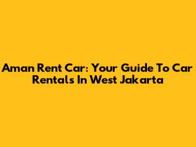 Aman Rent Car: Your Guide To Car Rentals In West Jakarta