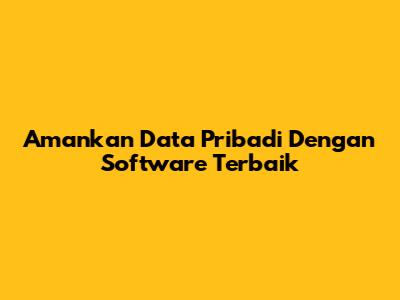 Amankan Data Pribadi Dengan Software Terbaik