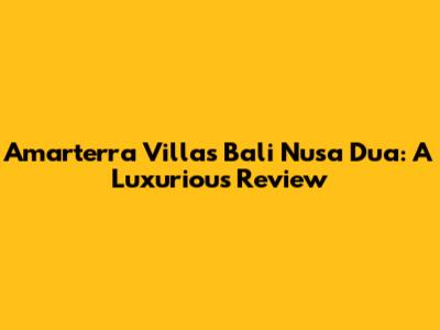 Amarterra Villas Bali Nusa Dua: A Luxurious Review