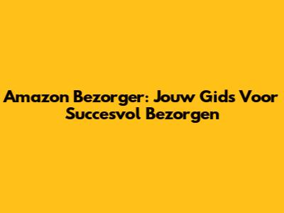 Amazon Bezorger: Jouw Gids Voor Succesvol Bezorgen