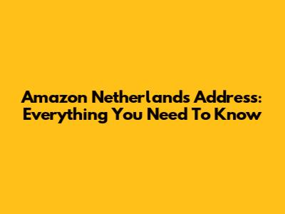Amazon Netherlands Address: Everything You Need To Know