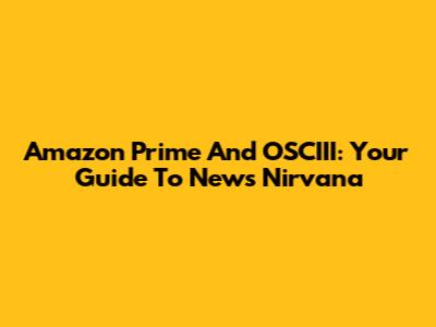 Amazon Prime And OSCIII: Your Guide To News Nirvana