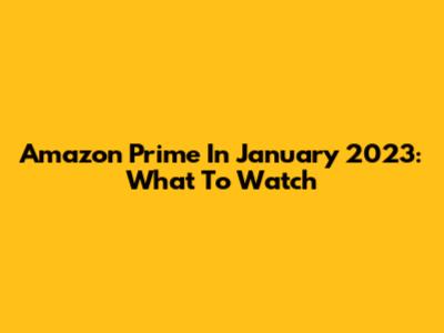 Amazon Prime In January 2023: What To Watch