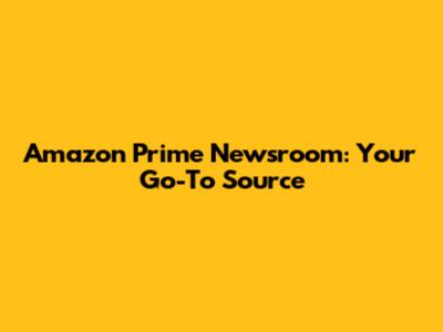 Amazon Prime Newsroom: Your Go-To Source