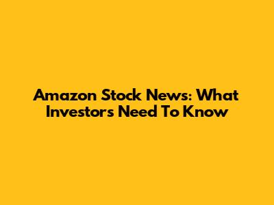 Amazon Stock News: What Investors Need To Know