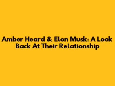 Amber Heard & Elon Musk: A Look Back At Their Relationship