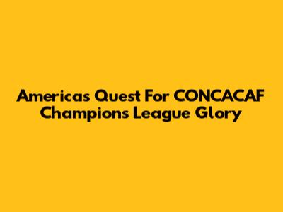 America's Quest For CONCACAF Champions League Glory