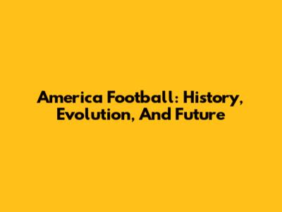 America Football: History, Evolution, And Future