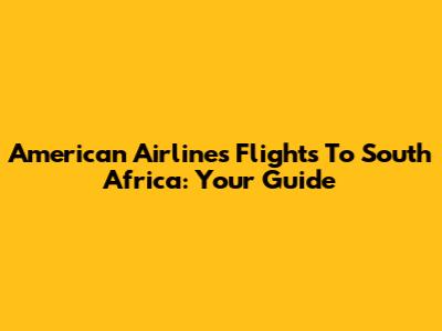 American Airlines Flights To South Africa: Your Guide