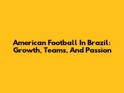 American Football In Brazil: Growth, Teams, And Passion