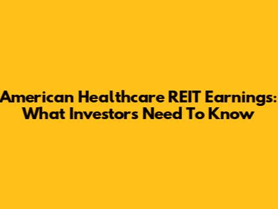 American Healthcare REIT Earnings: What Investors Need To Know