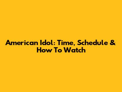 American Idol: Time, Schedule & How To Watch