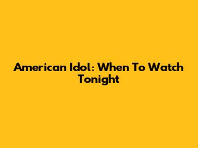 American Idol: When To Watch Tonight