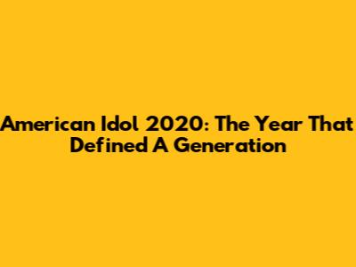 American Idol 2020: The Year That Defined A Generation